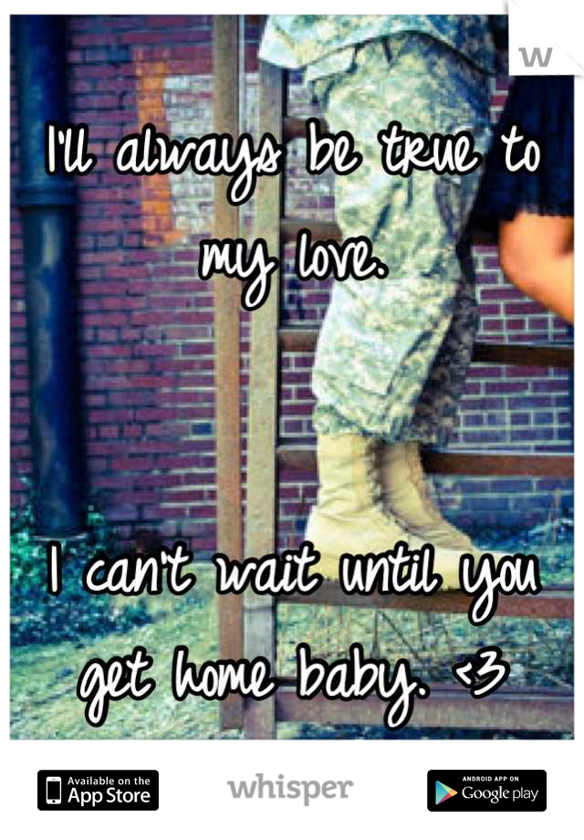 I'll always be true to my love. 


I can't wait until you get home baby. <3