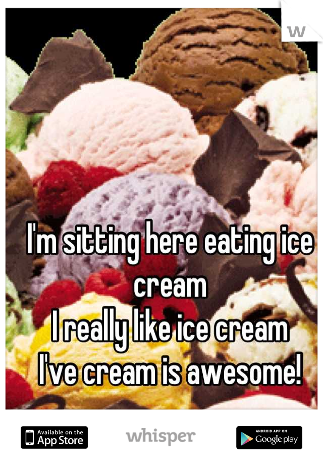 I'm sitting here eating ice cream 
I really like ice cream
I've cream is awesome!