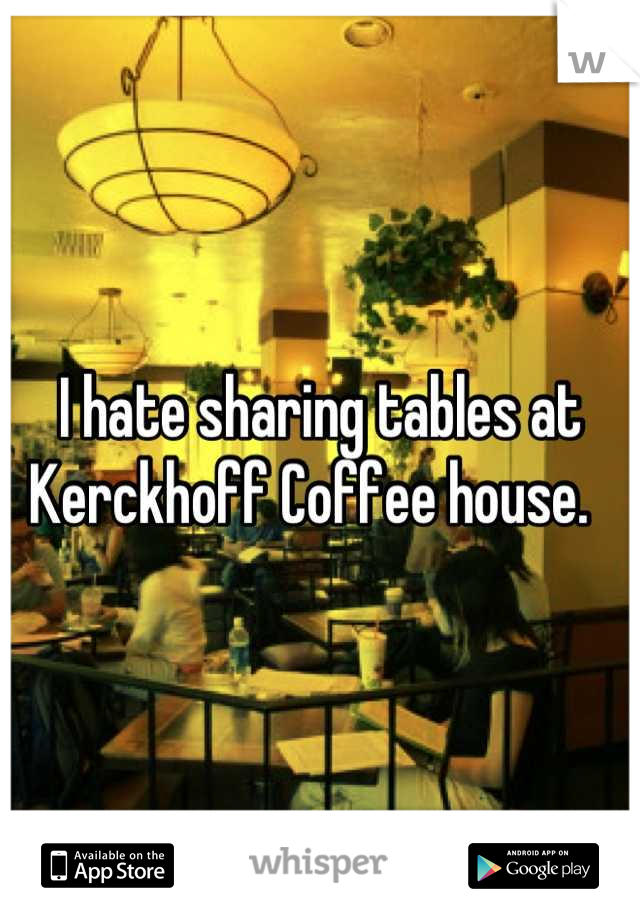 I hate sharing tables at Kerckhoff Coffee house.  