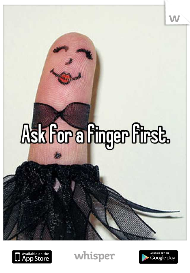 Ask for a finger first.