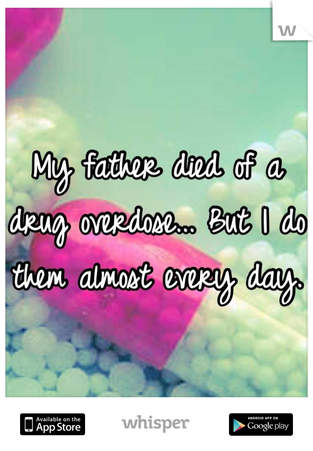 My father died of a drug overdose... But I do them almost every day. 