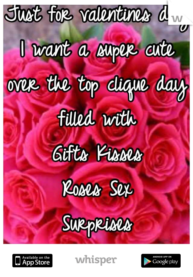 Just for valentines day I want a super cute over the top clique day filled with
Gifts Kisses
Roses Sex
Surprises
And fall in love again <3