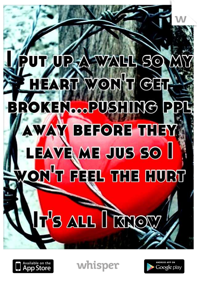 I put up a wall so my heart won't get broken...pushing ppl away before they leave me jus so I won't feel the hurt 

It's all I know 