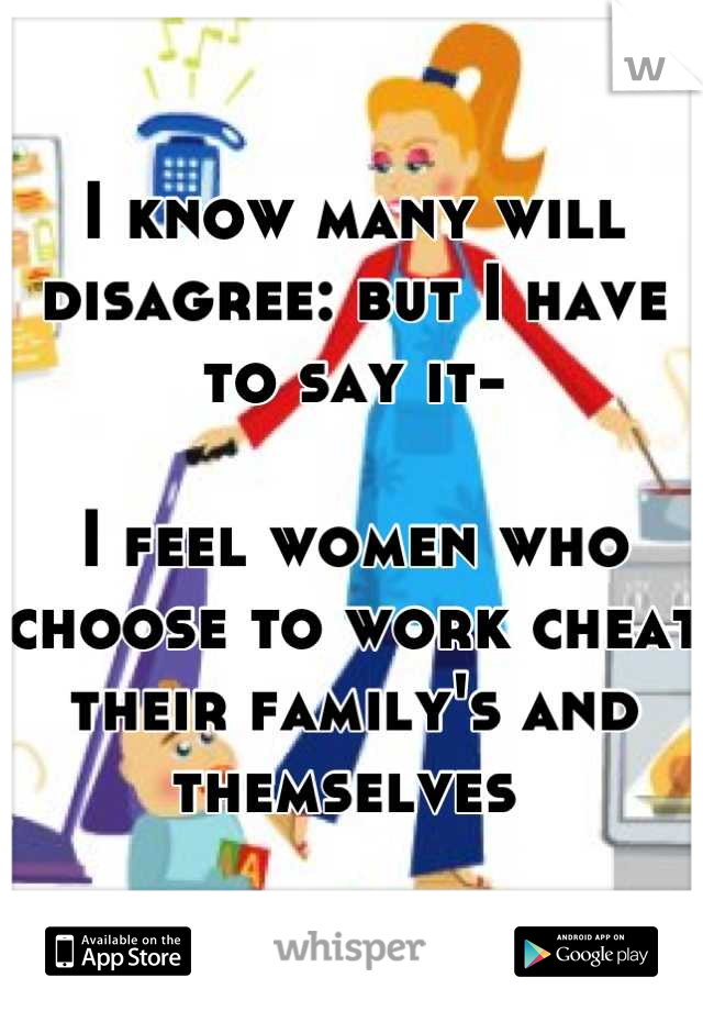 I know many will disagree: but I have to say it-

I feel women who choose to work cheat their family's and themselves 