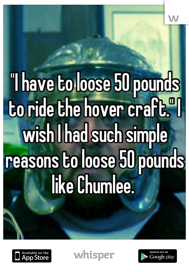 "I have to loose 50 pounds to ride the hover craft." I wish I had such simple reasons to loose 50 pounds like Chumlee. 