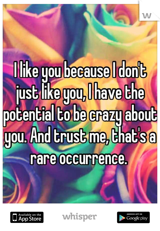 I like you because I don't just like you, I have the potential to be crazy about you. And trust me, that's a rare occurrence. 
