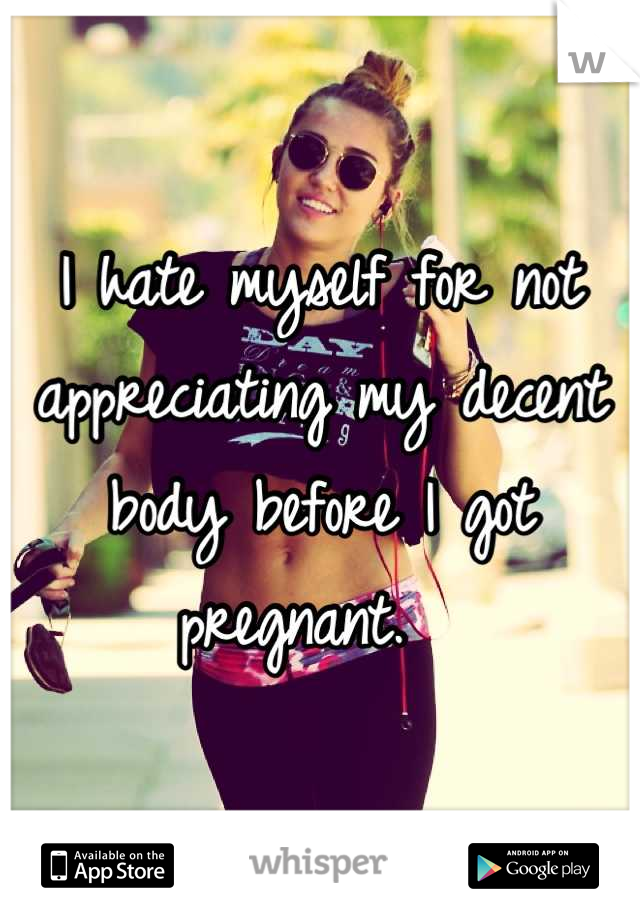 I hate myself for not appreciating my decent body before I got pregnant.  