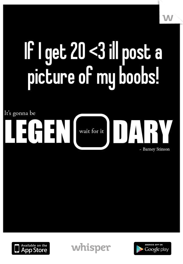 If I get 20 <3 ill post a picture of my boobs!