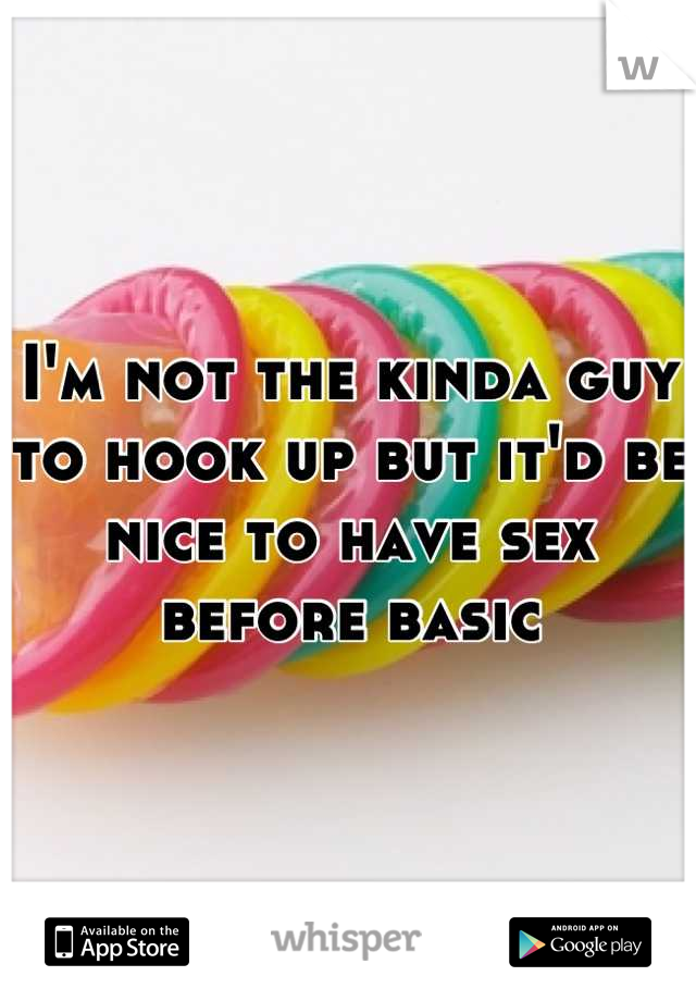 I'm not the kinda guy to hook up but it'd be nice to have sex before basic