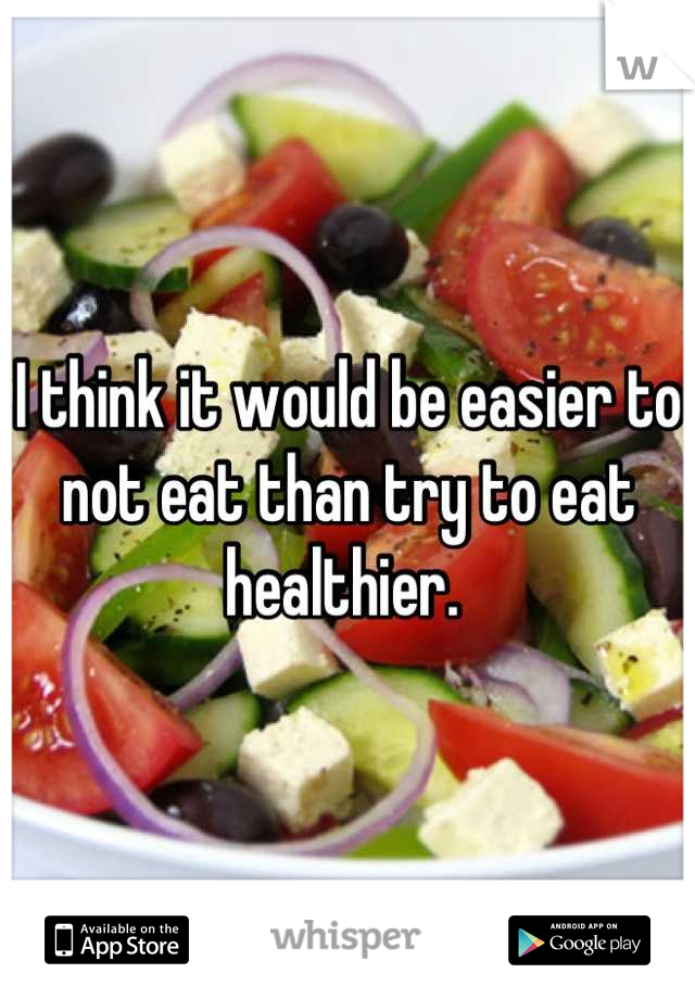 I think it would be easier to not eat than try to eat healthier. 