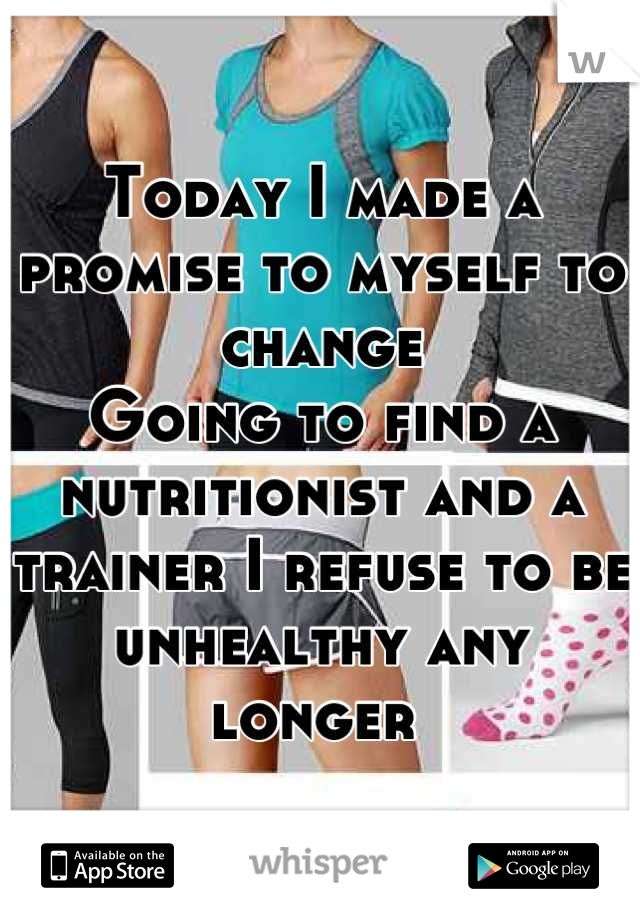 Today I made a promise to myself to change
Going to find a nutritionist and a trainer I refuse to be unhealthy any longer 