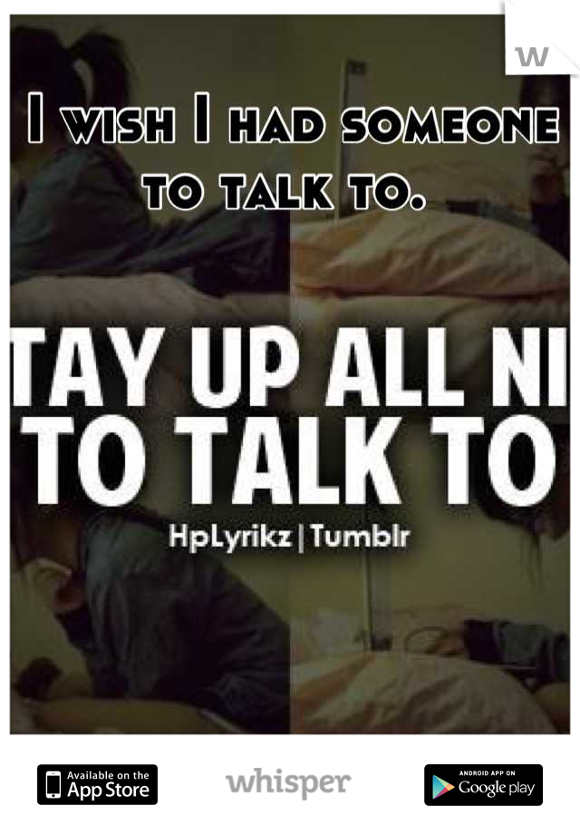 I wish I had someone to talk to. 