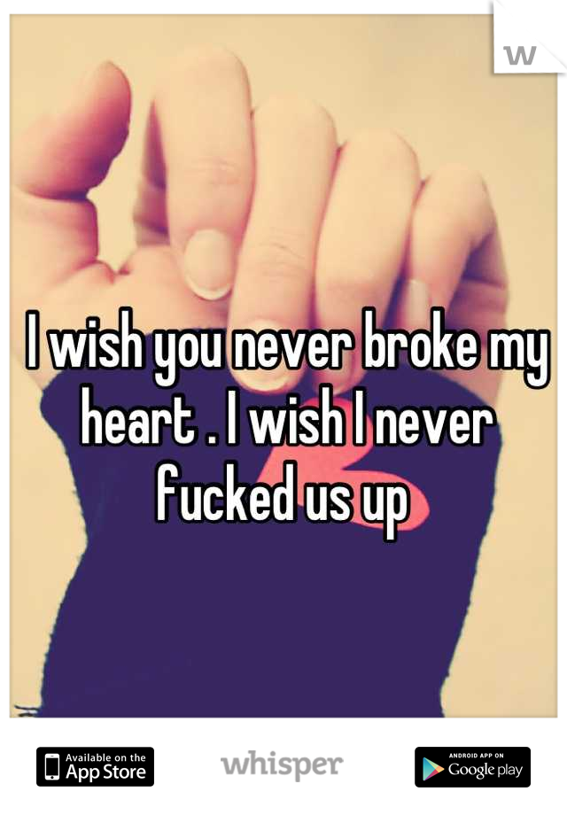 I wish you never broke my heart . I wish I never fucked us up 