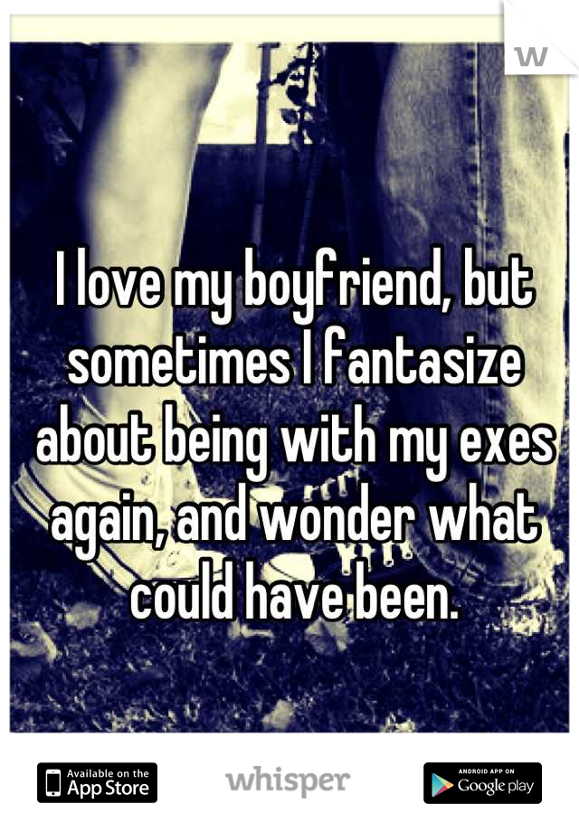 I love my boyfriend, but sometimes I fantasize about being with my exes again, and wonder what could have been.