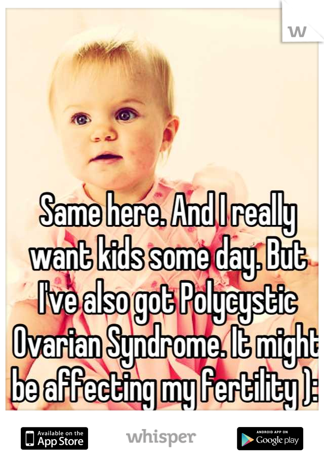 Same here. And I really want kids some day. But I've also got Polycystic Ovarian Syndrome. It might be affecting my fertility ): 