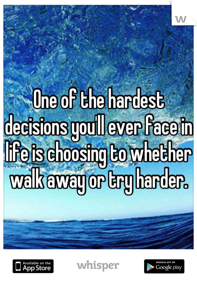 One of the hardest decisions you'll ever face in life is choosing to whether walk away or try harder.