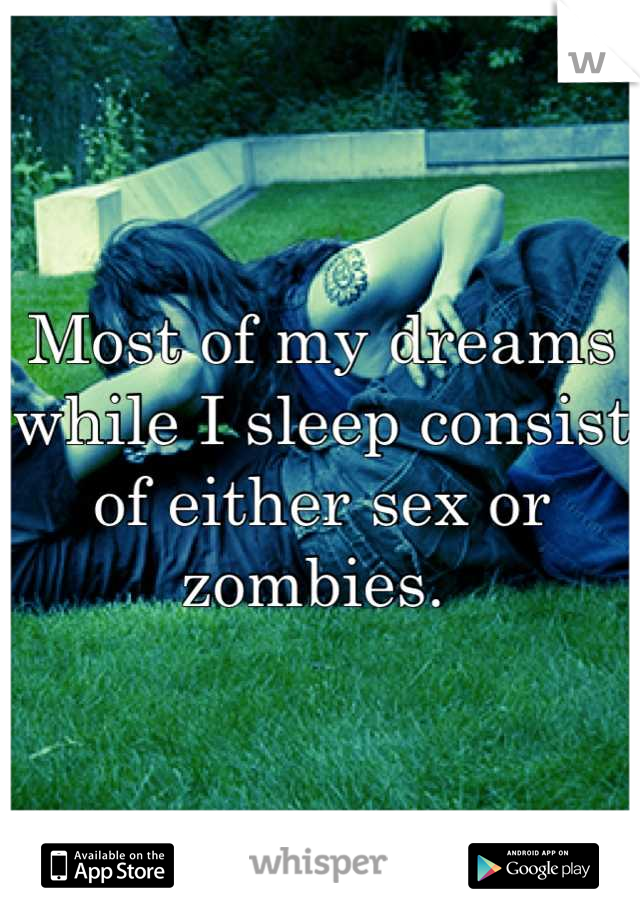Most of my dreams while I sleep consist of either sex or zombies. 