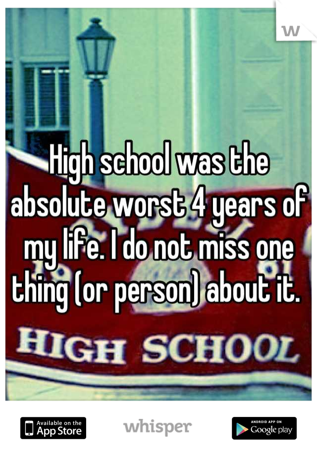 High school was the absolute worst 4 years of my life. I do not miss one thing (or person) about it. 