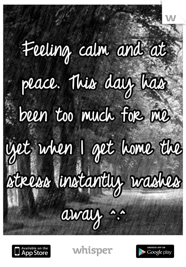 Feeling calm and at peace. This day has been too much for me yet when I get home the stress instantly washes away ^.^