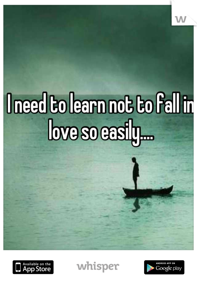 I need to learn not to fall in love so easily....