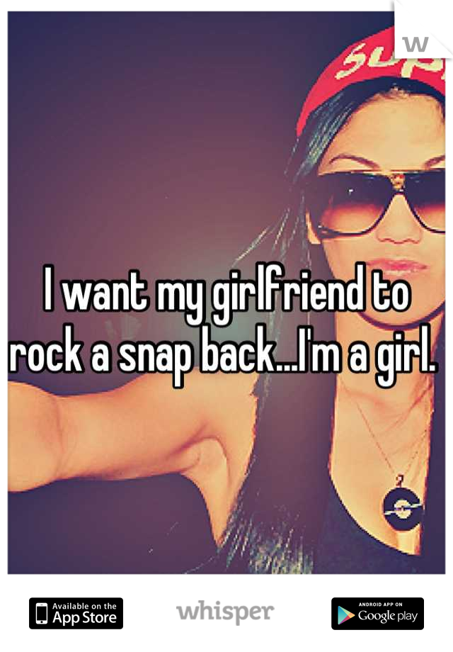 I want my girlfriend to rock a snap back...I'm a girl. 