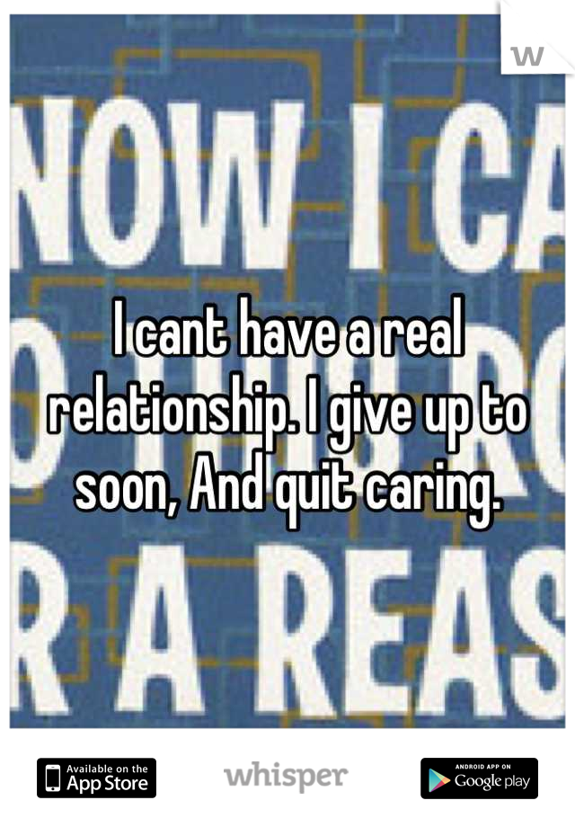 I cant have a real relationship. I give up to soon, And quit caring.