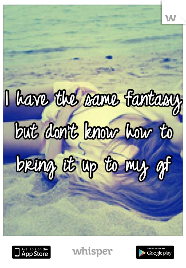 I have the same fantasy but don't know how to bring it up to my gf