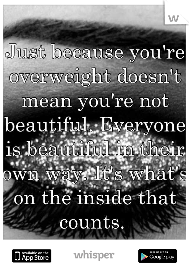 Just because you're overweight doesn't mean you're not beautiful. Everyone is beautiful in their own way. It's what's on the inside that counts. 
