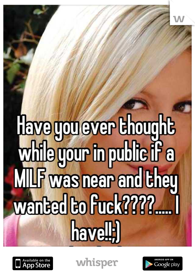 Have you ever thought while your in public if a MILF was near and they wanted to fuck????..... I have!!;)
Is that bad???