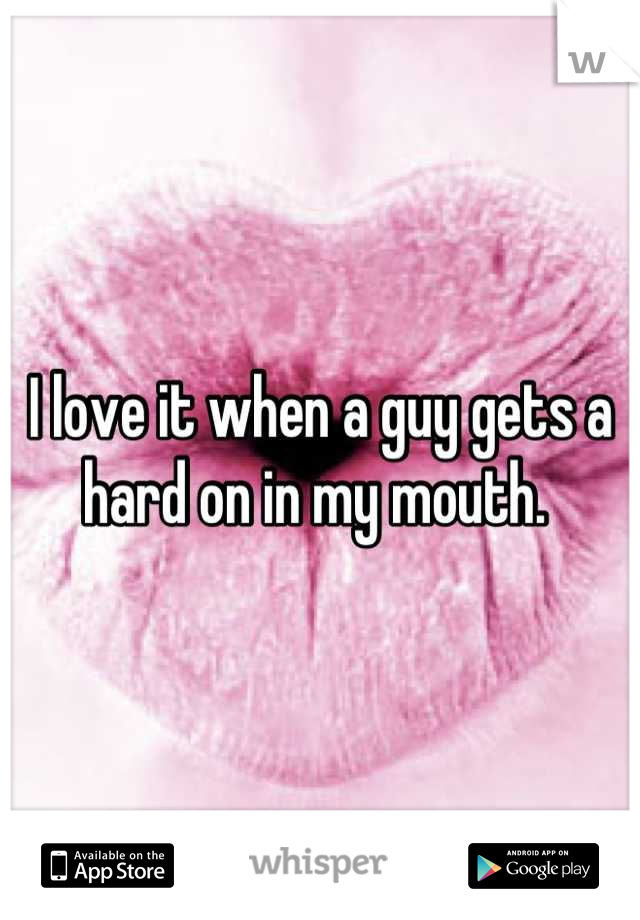 I love it when a guy gets a hard on in my mouth. 
