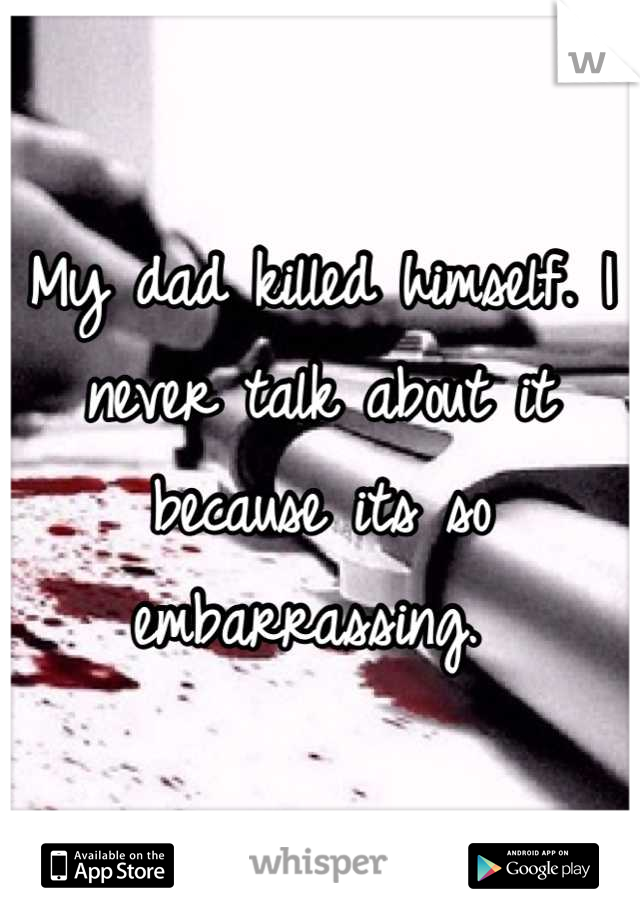 My dad killed himself. I never talk about it because its so embarrassing. 