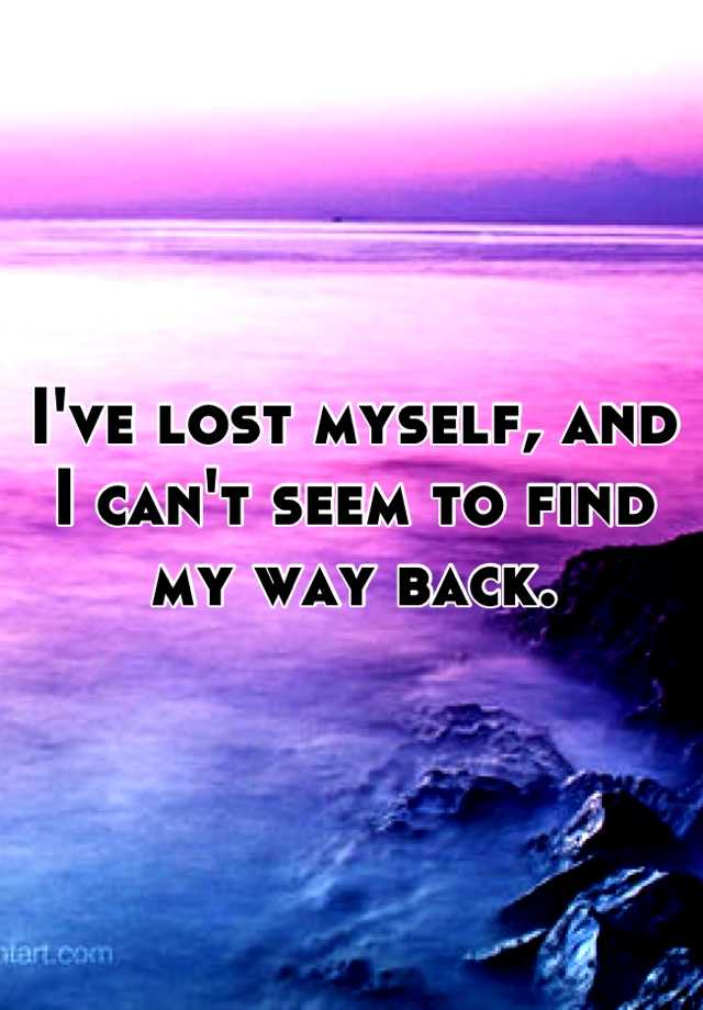 i-ve-lost-myself-and-i-can-t-seem-to-find-my-way-back