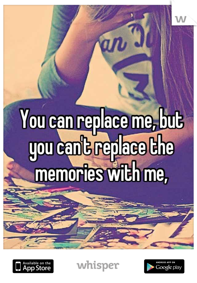 You can replace me, but you can't replace the memories with me,