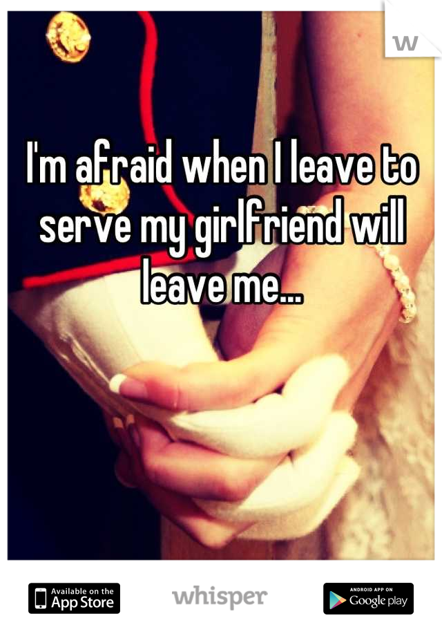 I'm afraid when I leave to serve my girlfriend will leave me...