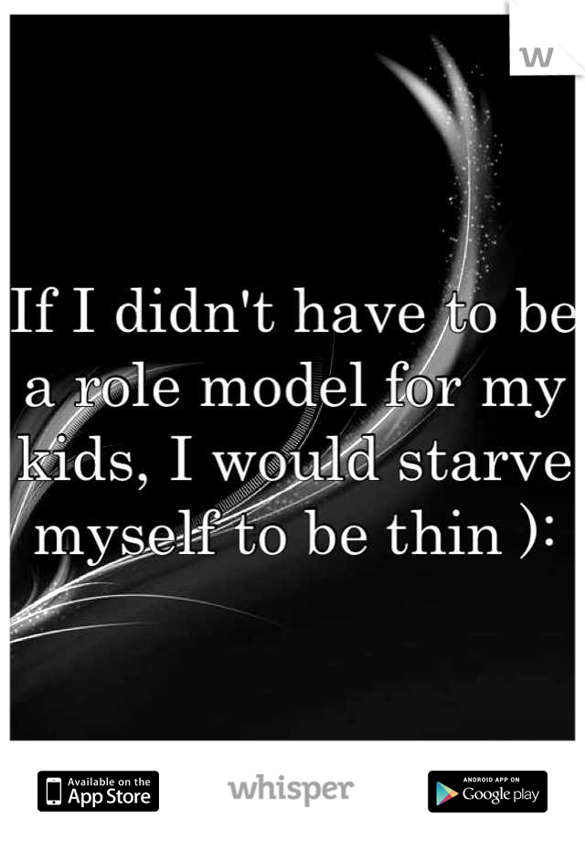 If I didn't have to be a role model for my kids, I would starve myself to be thin ):