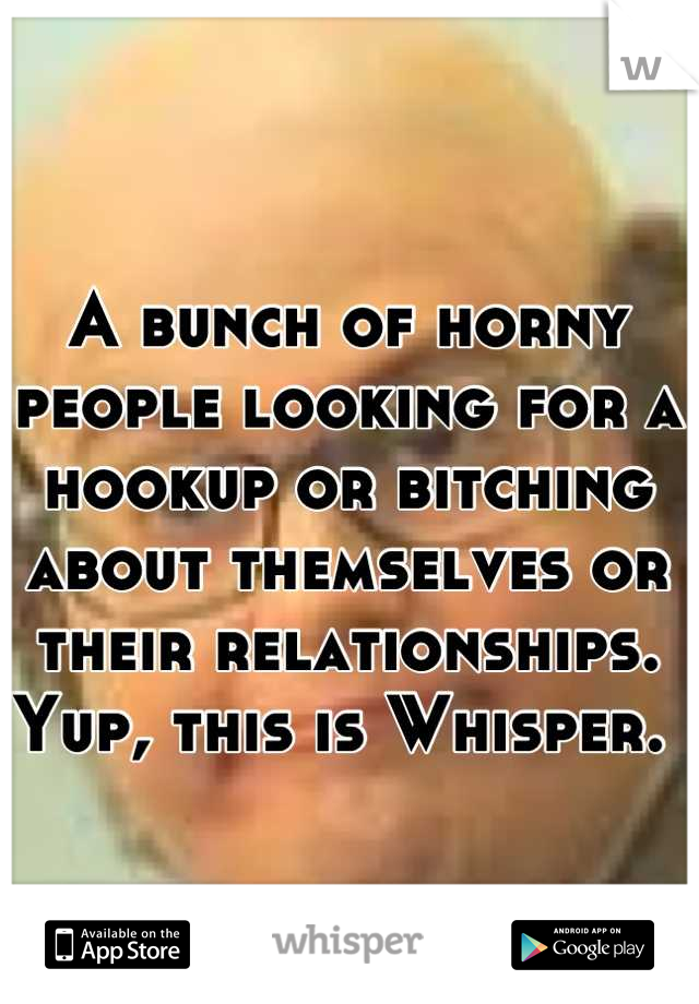 A bunch of horny people looking for a hookup or bitching about themselves or their relationships. Yup, this is Whisper. 