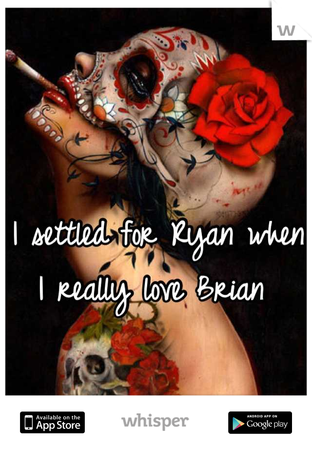 I settled for Ryan when I really love Brian 
