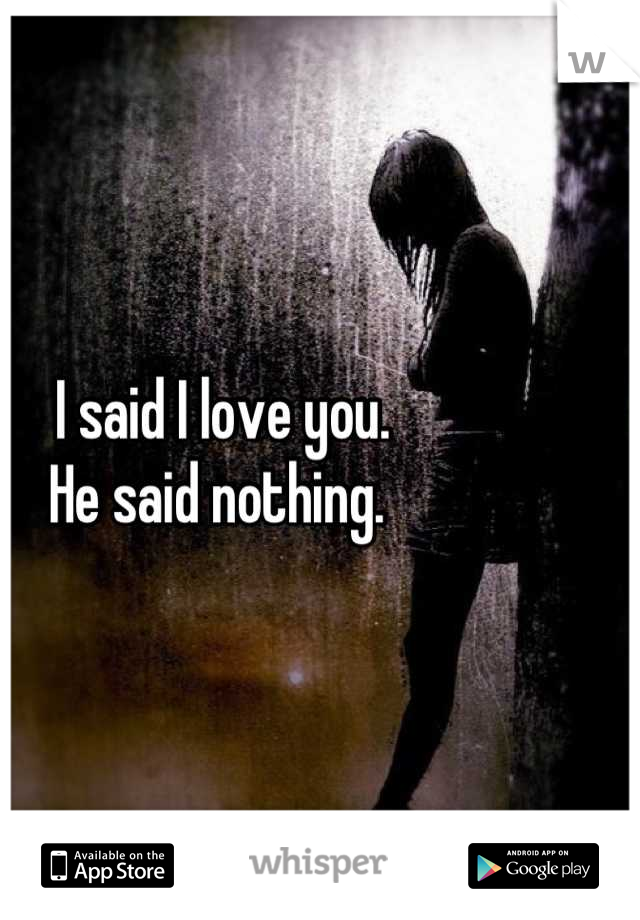 I said I love you. 
He said nothing. 