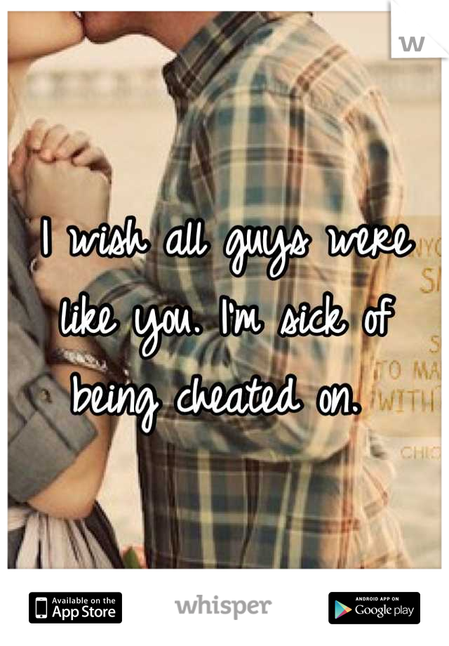 I wish all guys were like you. I'm sick of being cheated on. 