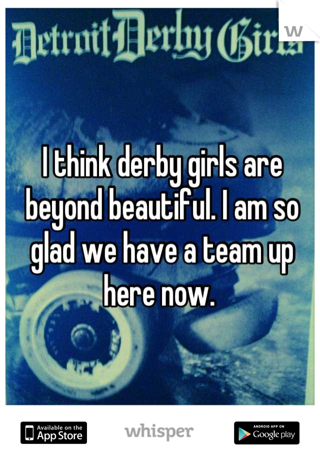 I think derby girls are beyond beautiful. I am so glad we have a team up here now. 
