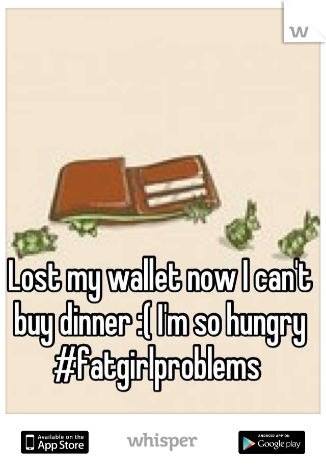 Lost my wallet now I can't buy dinner :( I'm so hungry
#fatgirlproblems 