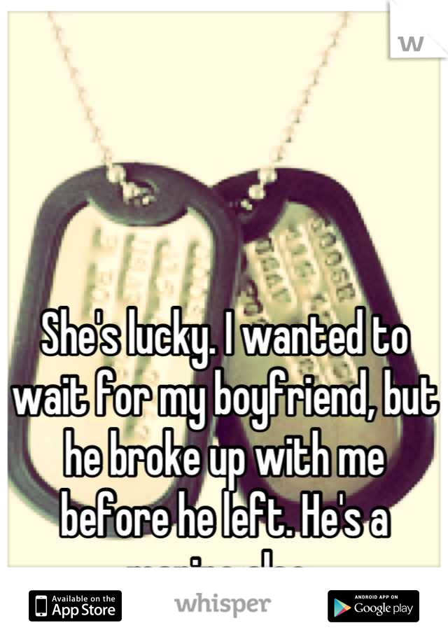 She's lucky. I wanted to wait for my boyfriend, but he broke up with me before he left. He's a marine also. 