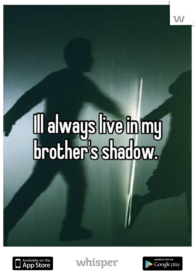 Ill always live in my brother's shadow. 