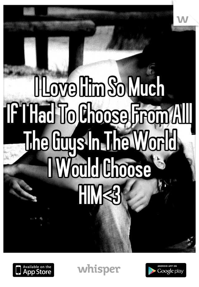 I Love Him So Much 
If I Had To Choose From Alll
The Guys In The World 
I Would Choose
HIM<3