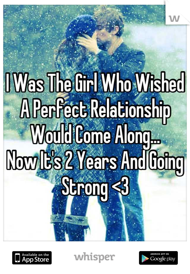I Was The Girl Who Wished A Perfect Relationship Would Come Along...
Now It's 2 Years And Going Strong <3