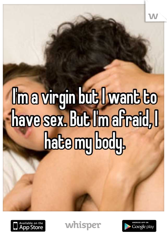 I'm a virgin but I want to have sex. But I'm afraid, I hate my body.