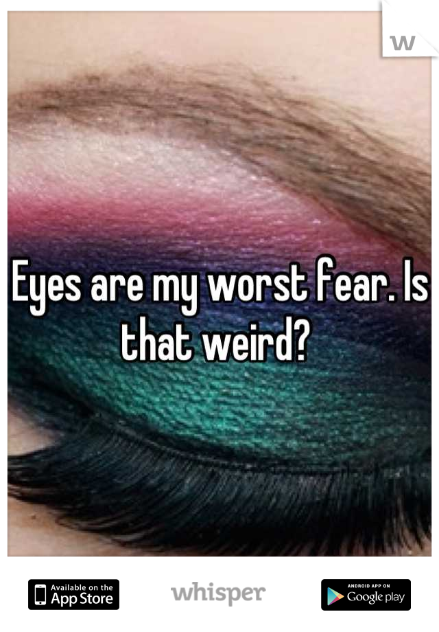 Eyes are my worst fear. Is that weird? 