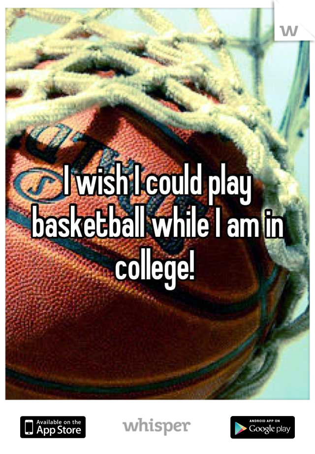 I wish I could play basketball while I am in college! 