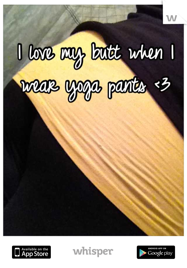 I love my butt when I wear yoga pants <3