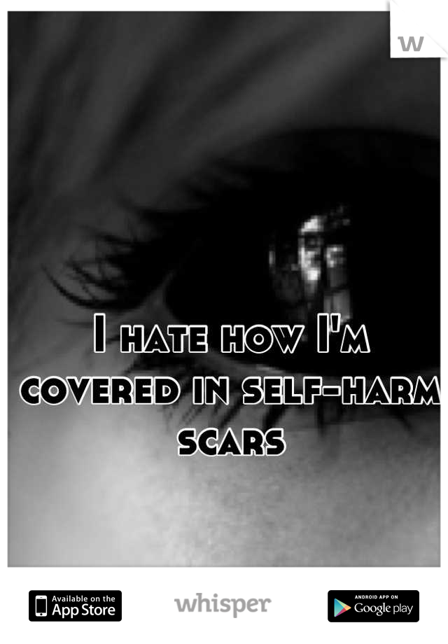 I hate how I'm covered in self-harm scars